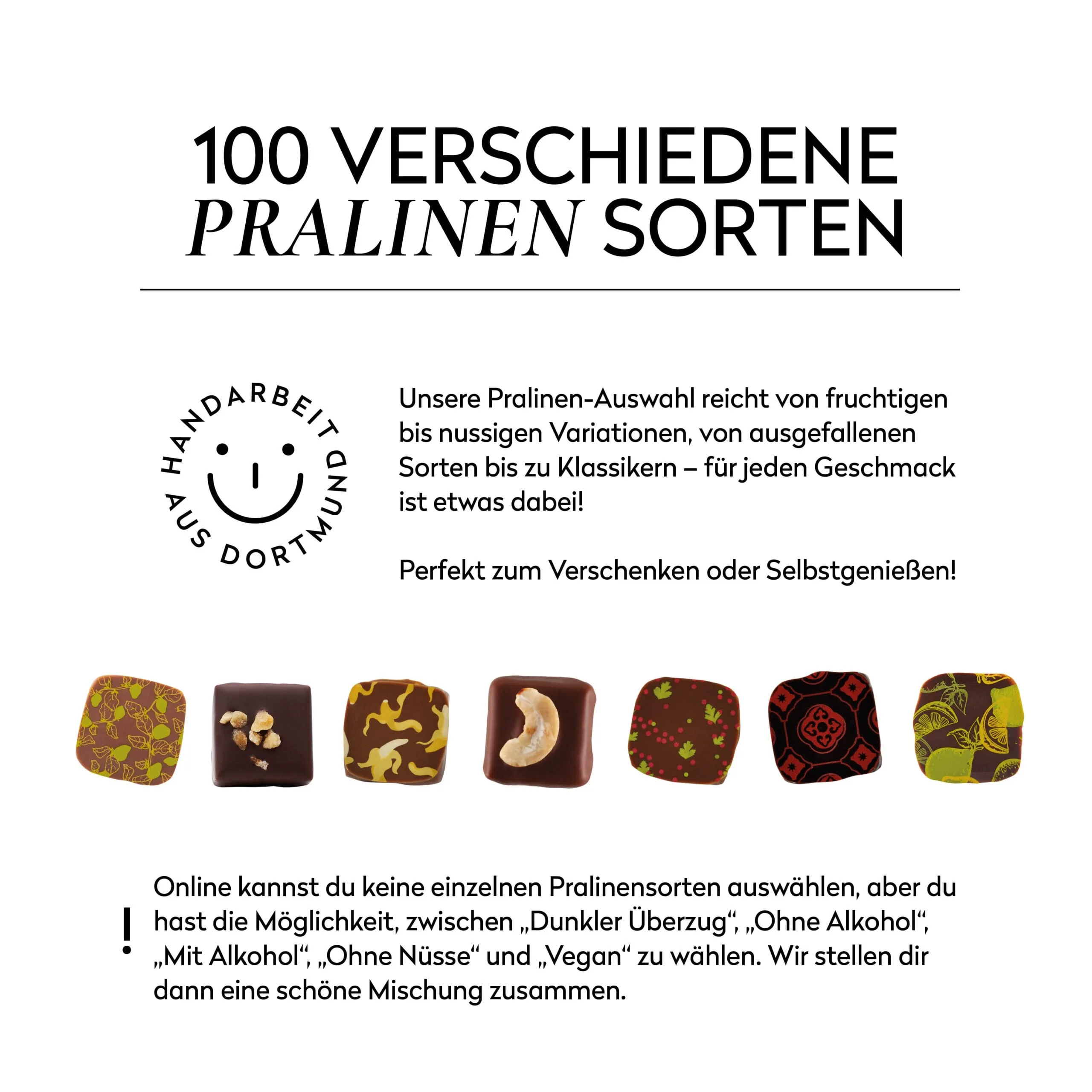 Informationen zu unseren Pralinensorten: fast 100 verschiedene Sorten, die Verfügbarkeit variiert je nach Saison. Online können keine einzelnen Sorten ausgewählt werden.